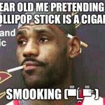 Smookin | SIX YEAR OLD ME PRETENDING THAT THE LOLLIPOP STICK IS A CIGARETTE:; SMOOKING (▀̿Ĺ̯▀̿ ̿) | image tagged in lebron cigarette | made w/ Imgflip meme maker
