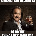 cheers | A MANS TRUE DELIGHT IS; TO DO THE THINGS HE'S MADE FOR | image tagged in ron jeremy,inspirational quotes,fun | made w/ Imgflip meme maker