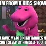 Barny | IM FROM A KIDS SHOW; YOU GAVE MY KID NIGHTMARES NOW HE  CANT SLEEP BY HIMSELF YOU IDIOT | image tagged in barny | made w/ Imgflip meme maker