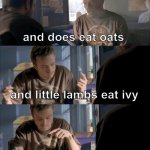 Jesse What The Hell Are You Talking About | Mares eat oats; and does eat oats; and little lambs eat ivy; a kid would eat ivy, too. Jesse what the hell are you talking about? | image tagged in jesse what the hell are you talking about | made w/ Imgflip meme maker