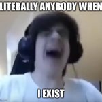 why | LITERALLY ANYBODY WHEN; I EXIST | image tagged in npesta crying | made w/ Imgflip meme maker