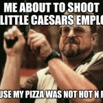 Pizza | ME ABOUT TO SHOOT THE LITTLE CAESARS EMPLOYEE BECAUSE MY PIZZA WAS NOT HOT N READY | image tagged in pizza,memes | made w/ Imgflip meme maker
