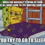 Spongebob in bed | WHEN ZAK BASICALLY STAYING AT YOUR HOUSE ALL NIGHT LONG TO TRY HUNTING SOME GHOST; YOU TRY TO GO TO SLEEP | image tagged in spongebob in bed | made w/ Imgflip meme maker