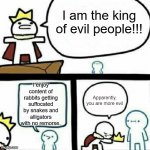 I am the King | I am the king of evil people!!! I enjoy content of rabbits getting suffocated by snakes and alligators with no remorse. Apparently, you are more evil | image tagged in i am the king | made w/ Imgflip meme maker