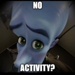 funny megamind PIO no activity | NO; ACTIVITY? | image tagged in no activity,no active,megamind no bitches,pio,sadge activity | made w/ Imgflip meme maker