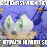 Sonic veitnam war | FUTURE SCIENTIST WHEN THEY HEAR; THE JETPACK JOYRIDE SONG | image tagged in sonic veitnam war | made w/ Imgflip meme maker