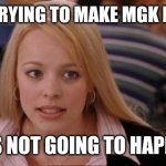 It's not gonna happen | STOP TRYING TO MAKE MGK HAPPEN; IT'S NOT GOING TO HAPPEN | image tagged in it's not gonna happen | made w/ Imgflip meme maker