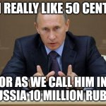 I really like 50 cent | I REALLY LIKE 50 CENT OR AS WE CALL HIM IN RUSSIA 10 MILLION RUBLE | image tagged in memes,vladimir putin | made w/ Imgflip meme maker