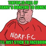 Big Baz hates Tiktok | TIKTOK IS FULL OF FANNY'S DANCING TO SONGS; I'LL JUST STICK TO FACEBOOK | image tagged in norf fc,memes,tiktok,facebook,baby boomers | made w/ Imgflip meme maker