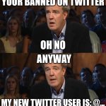 Your Banned On Twitter. Oh No. Anyway. | YOUR BANNED ON TWITTER; OH NO; ANYWAY; MY NEW TWITTER USER IS: @... | image tagged in oh no anyway jeremy clarkson | made w/ Imgflip meme maker