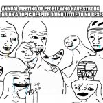 Annual Meeting!!! | ANNUAL MEETING OF PEOPLE WHO HAVE STRONG OPINIONS ON A TOPIC DESPITE DOING LITTLE TO NO RESEARCH: | image tagged in brainlet reunion,wojak,big brain | made w/ Imgflip meme maker