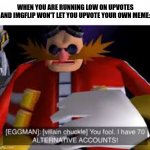 YOU FOOL! | WHEN YOU ARE RUNNING LOW ON UPVOTES AND IMGFLIP WON'T LET YOU UPVOTE YOUR OWN MEME: | image tagged in eggman alternative accounts,discord,mudkip,funny memes | made w/ Imgflip meme maker