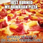 Daily Bad Dad Joke April 7 2022 | JUST BURNED MY HAWAIIAN PIZZA. SHOULD'VE PUT IT ON ALOHA TEMPERATURE. | image tagged in hawaiian pizza | made w/ Imgflip meme maker
