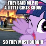 Mlp is NOT a little girls show! | THEY SAID MLP IS A LITTLE GIRLS SHOW; SO THEY MUST BURN!!! | image tagged in disaster twilight sparkle,mlp,funny,funny memes,funny meme | made w/ Imgflip meme maker