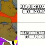 *It's been so long since last i've seen my son, lost to this monster, to the pooh bear behind the slaughter* | BE A SUCCESSFUL BUSINESSMAN; MAKE ANIMATRONICS TO OOF PEOPLE | image tagged in the pooh bear behind the slaughter | made w/ Imgflip meme maker