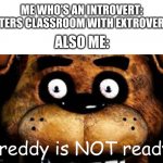 template | ME WHO'S AN INTROVERT: ENTERS CLASSROOM WITH EXTROVERTS; ALSO ME: | image tagged in freddy is not ready | made w/ Imgflip meme maker