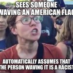 Angry Liberal | SEES SOMEONE WAVING AN AMERICAN FLAG; AUTOMATICALLY ASSUMES THAT THE PERSON WAVING IT IS A RACIST | image tagged in angry liberal | made w/ Imgflip meme maker