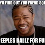 Yo Dawg Heard You | WHEN YU FIND OUT YUR FREND SQUISHES PEEPLES BALLZ FOR FUN | image tagged in memes,yo dawg heard you | made w/ Imgflip meme maker