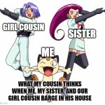 WE SHALL BARGE IN HIS HOUSE!! | WHAT MY COUSIN THINKS WHEN ME, MY SISTER, AND OUR GIRL COUSIN BARGE IN HIS HOUSE GIRL COUSIN SISTER ME | image tagged in memes,team rocket | made w/ Imgflip meme maker