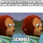 Work Home With You | MENTAL HEALTH EXPERTS: BRINGING YOUR WORK HOME WITH YOU HURTS A WORK-LIFE BALANCE; SCHOOLS | image tagged in monkey puppet looking away good quality,homework,school,work,mental health,oh no | made w/ Imgflip meme maker