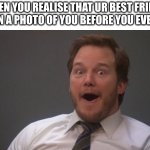 relatable? | WHEN YOU REALISE THAT UR BEST FRIEND WAS IN A PHOTO OF YOU BEFORE YOU EVEN MET | image tagged in chris pratt surprised | made w/ Imgflip meme maker