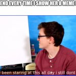 I dont get it | MY FRIEND EVERY TIME I SHOW HER A MEME I MADE | image tagged in i dont get it | made w/ Imgflip meme maker