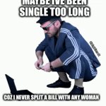 I never go 50/50 | MAYBE IVE BEEN SINGLE TOO LONG; COZ I NEVER SPLIT A BILL WITH ANY WOMAN | image tagged in gifs,money | made w/ Imgflip video-to-gif maker