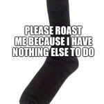 I want to be roasted | PLEASE ROAST ME BECAUSE I HAVE NOTHING ELSE TO DO | image tagged in random sock,roast me,please,i want you to | made w/ Imgflip meme maker