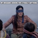 Bird Box Meme | MY HUSBAND LOOKING FOR LITERALLY ANYTHING | image tagged in memes,bird box | made w/ Imgflip meme maker
