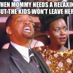 Will smith yell | WHEN MOMMY NEEDS A RELAXING BATH BUT THE KIDS WON’T LEAVE HER ALONE | image tagged in will smith yell | made w/ Imgflip meme maker