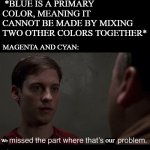 I'm an expert in color theory | *BLUE IS A PRIMARY COLOR, MEANING IT CANNOT BE MADE BY MIXING TWO OTHER COLORS TOGETHER*; MAGENTA AND CYAN:; We; our | image tagged in i missed the part where thats my problem,spiderman,tobey maguire,marvel,colors,sony | made w/ Imgflip meme maker