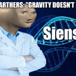 Stonks Siense | FLAT EARTHERS: "GRAVITY DOESN'T EXIST" | image tagged in stonks siense | made w/ Imgflip meme maker