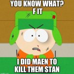 u know wat stan!? | YOU KNOW WHAT?
 F IT; I DID MAEN TO KILL THEM STAN | image tagged in kyle broflovski - south park angry | made w/ Imgflip meme maker