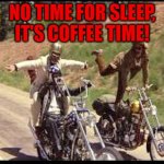 coffee time | NO TIME FOR SLEEP,
IT'S COFFEE TIME! | image tagged in easy rider | made w/ Imgflip meme maker