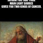 Unbeatable Creation | BEHOLD, MANKIND-
MY UNSUPASSABLE CREATION,
I AM PLEASED TO INFORM YOU THAT YOUR MAIN LIGHT SOURCE GIVES YOU TWO KINDS OF CANCER. | image tagged in true,god | made w/ Imgflip meme maker