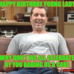 Al loves you. | HAPPY BIRTHDAY YOUNG LADY; WHY DON'T WE ALL CELEBRATE BY YOU BAKING US A CAKE; AARDVARK RATNIK | image tagged in al bundy,happy birthday,funny memes,birthday cake,married with children | made w/ Imgflip meme maker
