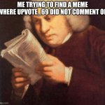 why does he always comment (no hate) | ME TRYING TO FIND A MEME WHERE UPVOTE_69 DID NOT COMMENT ON | image tagged in me trying to find | made w/ Imgflip meme maker