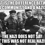 What is the difference between a Communist and a Nazi? | WHAT IS THE DIFFERENCE BETWEEN
A COMMUNIST AND A NAZI? THE NAZI DOES NOT SAY: “BUT THIS WAS NOT REAL NAZISM!” | image tagged in commie and nazi,communist,nazi,commie,nazism,communism | made w/ Imgflip meme maker