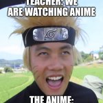 NARUTO !! | TEACHER: WE ARE WATCHING ANIME; THE ANIME: | image tagged in naruto | made w/ Imgflip meme maker