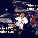 Worth the trip | Where you    
going , Doc ? Back to 1972 to
  get some Gas | image tagged in back to the future,cheap trick,save,money money,old school | made w/ Imgflip meme maker