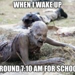 Waking up for school Be like: | WHEN I WAKE UP; AROUND 7:10 AM FOR SCHOOL | image tagged in the walking dead crawling zombie,be like,the walking dead | made w/ Imgflip meme maker