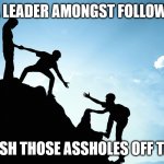 Be a leader | BE A LEADER AMONGST FOLLOWERS; AND PUSH THOSE ASSHOLES OFF THE SIDE | image tagged in leader inspiring others | made w/ Imgflip meme maker