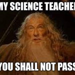 YOU SHALL NOT PASS | MY SCIENCE TEACHER; YOU SHALL NOT PASS | image tagged in you shall not pass | made w/ Imgflip meme maker