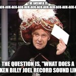 Carnac-ac-ac-ac-ac-ac-ac-ac . . . | THE ANSWER IS, "ACK-ACK-ACK-ACK-ACK-ACK-ACK-ACK-ACK-ACK-ACK-ACK-ACK-ACK. . ."; THE QUESTION IS, "WHAT DOES A BROKEN BILLY JOEL RECORD SOUND LIKE?" | image tagged in carnac says,billy joel,movin' out,anthony's song | made w/ Imgflip meme maker