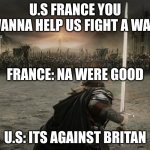 revolutionary war in a nutshell | U.S FRANCE YOU WANNA HELP US FIGHT A WAR; FRANCE: NA WERE GOOD; U.S: ITS AGAINST BRITAN | image tagged in aragorn charge | made w/ Imgflip meme maker