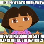 e. | I'M NOT SURE WHAT'S MORE AWKWARD; ANSWERING DORA OR SITTING IN SILENCE WHILE SHE WATCHES YOU | image tagged in dilemma dora | made w/ Imgflip meme maker
