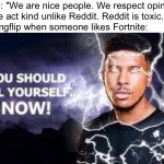 Lets see how many users deny the fact they are toxic. | Imgflip: "We are nice people. We respect opinions
and we act kind unlike Reddit. Reddit is toxic."
Also imgflip when someone likes Fortnite: | image tagged in you should kill yourself now,memes,funny,funny memes,fortnite,imgflip | made w/ Imgflip meme maker