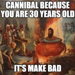 BAD! | CANNIBAL BECAUSE YOU ARE 30 YEARS OLD; IT'S MAKE BAD | image tagged in cannibal | made w/ Imgflip meme maker