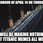 this doesn't exactly belong in fun stream but idk where else to put it | IN HONOUR OF APRIL 14 ON THURSDAY I WILL BE MAKING NOTHING BUT TITANIC MEMES ALL WEEK | image tagged in titanic sinking,rip | made w/ Imgflip meme maker