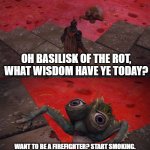 Basilisk of The Rot | OH BASILISK OF THE ROT, WHAT WISDOM HAVE YE TODAY? WANT TO BE A FIREFIGHTER? START SMOKING. IT'LL GET YOUR LUNGS USED TO SMOKY ENVIRONMENTS. | image tagged in basilisk of the rot | made w/ Imgflip meme maker
